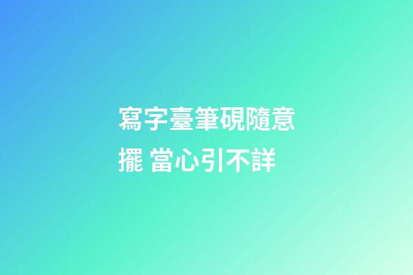 寫字臺筆硯隨意擺 當心引不詳